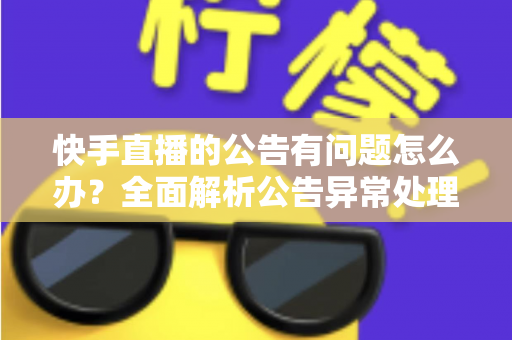 快手直播的公告有问题怎么办?全面解析公告异常处理方法与实用解决方案 快手直播的公告有问题怎么办?全面解析公告异常处理方法与实用解决方案