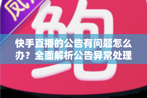快手直播的公告有问题怎么办？全面解析公告异常处理方法与实用解决方案