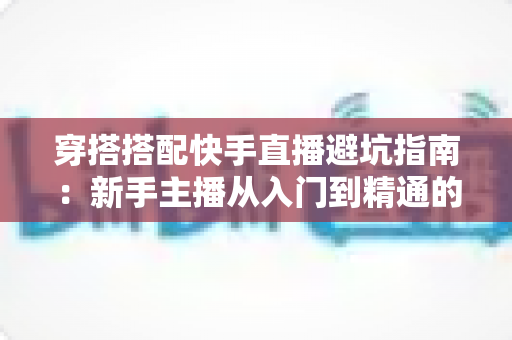 穿搭搭配快手直播避坑指南:新手主播从入门到精通的实用攻略全解析 穿搭搭配快手直播避坑指南:新手主播从入门到精通的实用攻略全解析
