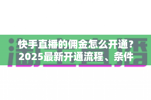 快手直播的佣金怎么开通?2025最新开通流程、条件与变现攻略全解析 快手直播的佣金怎么开通?2025最新开通流程、条件与变现攻略全解析