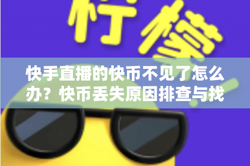 快手直播的快币不见了怎么办?快币丢失原因排查与找回全攻略 快手直播的快币不见了怎么办?快币丢失原因排查与找回全攻略