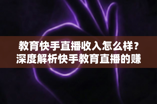 教育快手直播收入怎么样?深度解析快手教育直播的赚钱模式与真实收益水平 教育快手直播收入怎么样?深度解析快手教育直播的赚钱模式与真实收益水平
