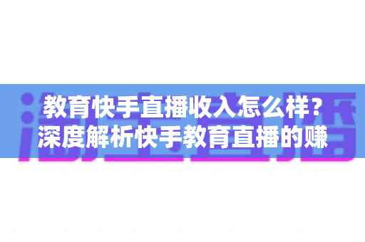 教育快手直播收入怎么样？深度解析快手教育直播的赚钱模式与真实收益水平