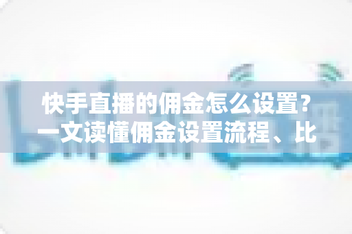 快手直播的佣金怎么设置?一文读懂佣金设置流程、比例技巧与常见问题 快手直播的佣金怎么设置?一文读懂佣金设置流程、比例技巧与常见问题