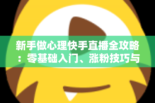 新手做心理快手直播全攻略:零基础入门、涨粉技巧与合规变现一篇讲透 新手做心理快手直播全攻略:零基础入门、涨粉技巧与合规变现一篇讲透
