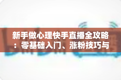 新手做心理快手直播全攻略:零基础入门、涨粉技巧与合规变现一篇讲透 新手做心理快手直播全攻略:零基础入门、涨粉技巧与合规变现一篇讲透