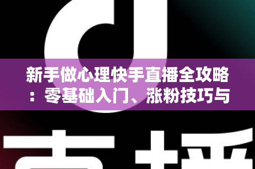 新手做心理快手直播全攻略：零基础入门、涨粉技巧与合规变现一篇讲透