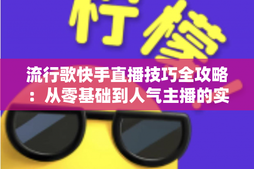 流行歌快手直播技巧全攻略：从零基础到人气主播的实战秘籍