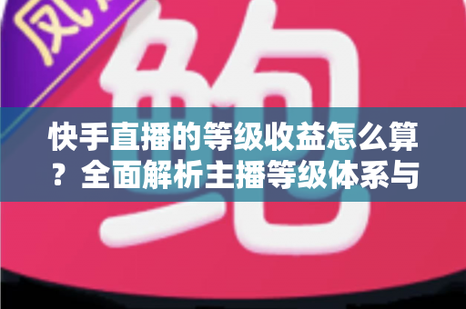 快手直播的等级收益怎么算?全面解析主播等级体系与收益计算规则,助你轻松提升直播收入 快手直播的等级收益怎么算?全面解析主播等级体系与收益计算规则,助你轻松提升直播收入
