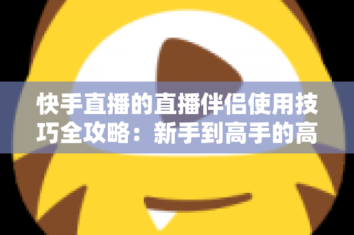 快手直播的直播伴侣使用技巧全攻略：新手到高手的高效进阶指南