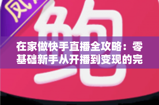 在家做快手直播全攻略：零基础新手从开播到变现的完整指南