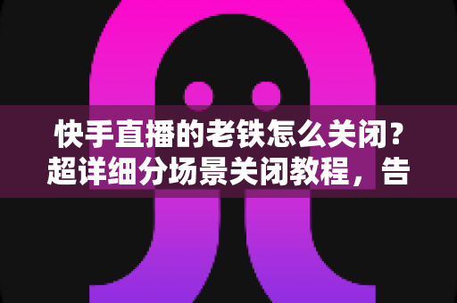 快手直播的老铁怎么关闭?超详细分场景关闭教程,告别打扰一键搞定直播设置 快手直播的老铁怎么关闭?超详细分场景关闭教程,告别打扰一键搞定直播设置