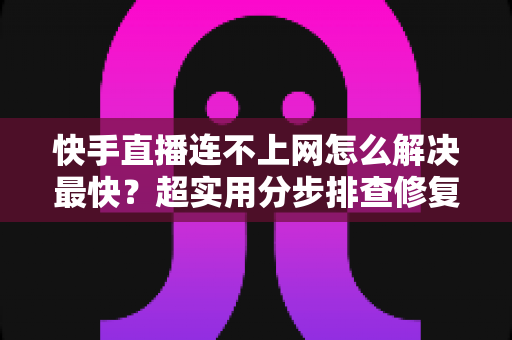 快手直播连不上网怎么解决最快?超实用分步排查修复全攻略 快手直播连不上网怎么解决最快?超实用分步排查修复全攻略