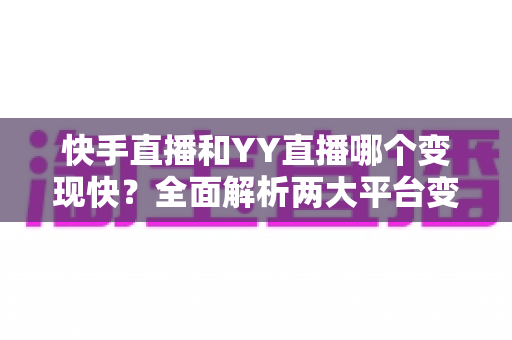 快手直播和YY直播哪个变现快?全面解析两大平台变现速度、分成模式与主播增收实用指南 快手直播和YY直播哪个变现快?全面解析两大平台变现速度、分成模式与主播增收实用指南