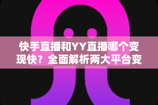 快手直播和YY直播哪个变现快?全面解析两大平台变现速度、分成模式与主播增收实用指南 快手直播和YY直播哪个变现快?全面解析两大平台变现速度、分成模式与主播增收实用指南