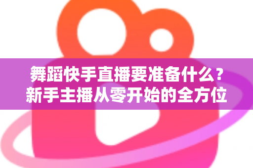 舞蹈快手直播要准备什么?新手主播从零开始的全方位开播指南 舞蹈快手直播要准备什么?新手主播从零开始的全方位开播指南