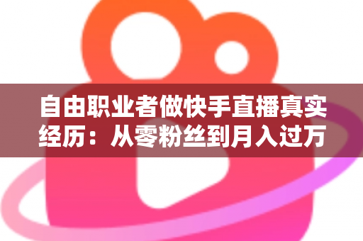 自由职业者做快手直播真实经历:从零粉丝到月入过万,我的转型之路与实战干货全记录 自由职业者做快手直播真实经历:从零粉丝到月入过万,我的转型之路与实战干货全记录