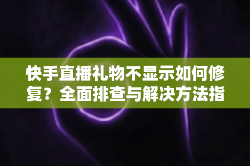 快手直播礼物不显示如何修复?全面排查与解决方法指南 快手直播礼物不显示如何修复?全面排查与解决方法指南