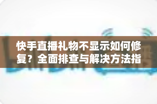 快手直播礼物不显示如何修复?全面排查与解决方法指南 快手直播礼物不显示如何修复?全面排查与解决方法指南
