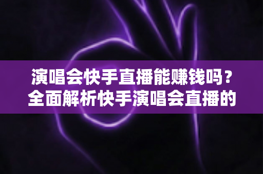 演唱会快手直播能赚钱吗?全面解析快手演唱会直播的变现方式、收入来源与实操指南 演唱会快手直播能赚钱吗?全面解析快手演唱会直播的变现方式、收入来源与实操指南