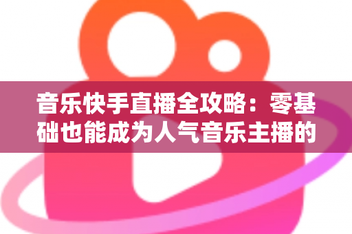 音乐快手直播全攻略：零基础也能成为人气音乐主播的实战指南