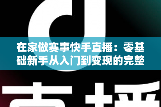 在家做赛事快手直播:零基础新手从入门到变现的完整指南 在家做赛事快手直播:零基础新手从入门到变现的完整指南