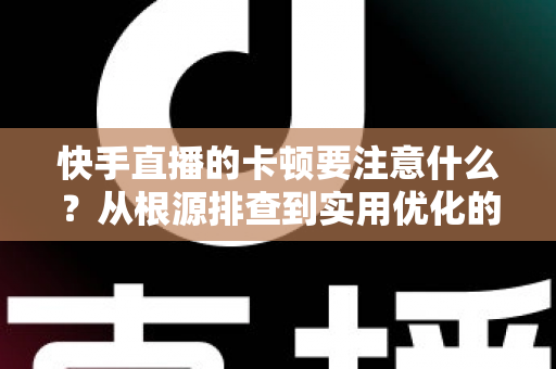 快手直播的卡顿要注意什么?从根源排查到实用优化的完整指南,助你告别直播掉帧烦恼 快手直播的卡顿要注意什么?从根源排查到实用优化的完整指南,助你告别直播掉帧烦恼