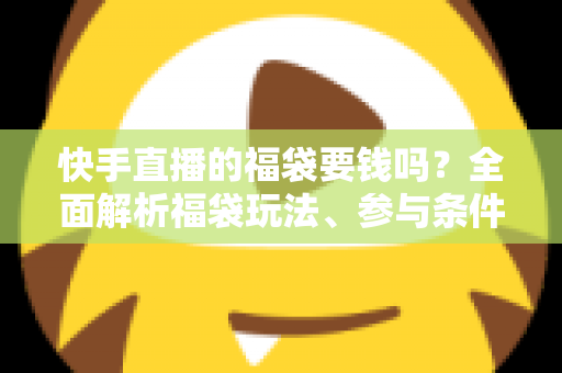 快手直播的福袋要钱吗?全面解析福袋玩法、参与条件与防骗避坑指南 快手直播的福袋要钱吗?全面解析福袋玩法、参与条件与防骗避坑指南