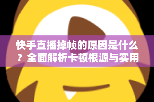 快手直播掉帧的原因是什么？全面解析卡顿根源与实用优化指南