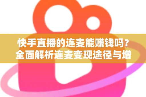 快手直播的连麦能赚钱吗？全面解析连麦变现途径与增收实战技巧