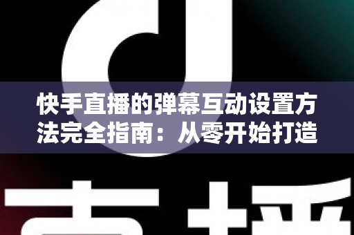 快手直播的弹幕互动设置方法完全指南:从零开始打造高活跃度直播间的实战教程 快手直播的弹幕互动设置方法完全指南:从零开始打造高活跃度直播间的实战教程