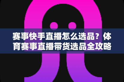 赛事快手直播怎么选品？体育赛事直播带货选品全攻略，助你销量倍增