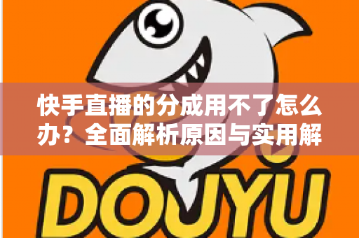 快手直播的分成用不了怎么办？全面解析原因与实用解决方法