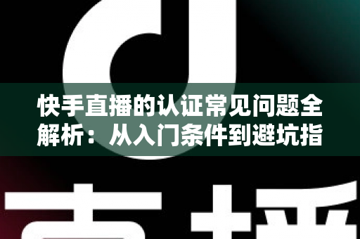 快手直播的认证常见问题全解析:从入门条件到避坑指南,一文读懂认证全流程 快手直播的认证常见问题全解析:从入门条件到避坑指南,一文读懂认证全流程