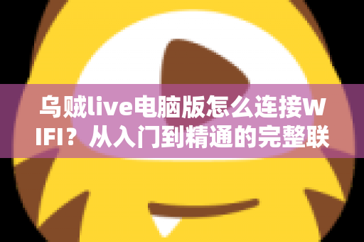乌贼live电脑版怎么连接WIFI？从入门到精通的完整联网教程与直播优化指南