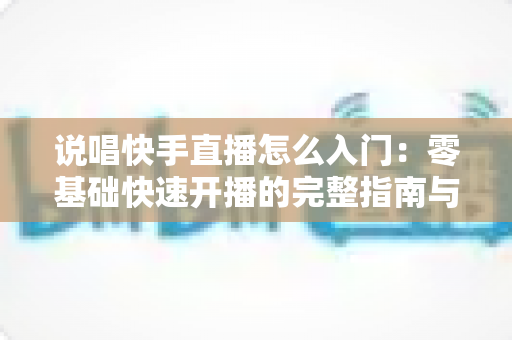 说唱快手直播怎么入门：零基础快速开播的完整指南与实战技巧
