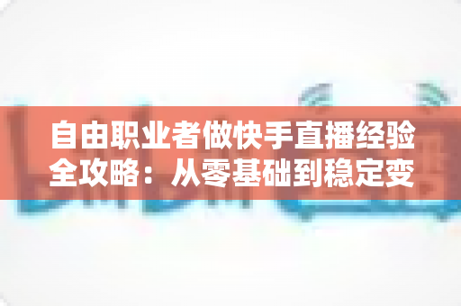 自由职业者做快手直播经验全攻略：从零基础到稳定变现的实战指南