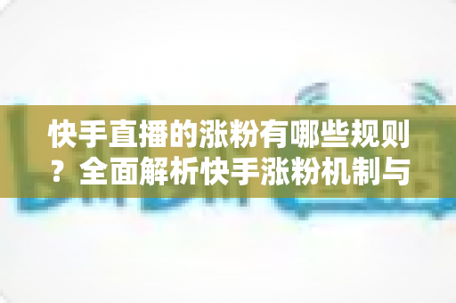 快手直播的涨粉有哪些规则？全面解析快手涨粉机制与高效增粉实用指南
