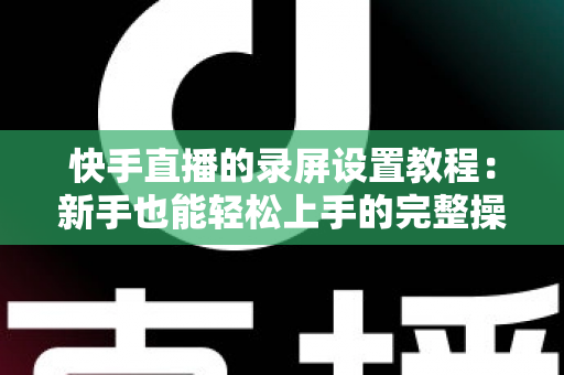 快手直播的录屏设置教程：新手也能轻松上手的完整操作指南
