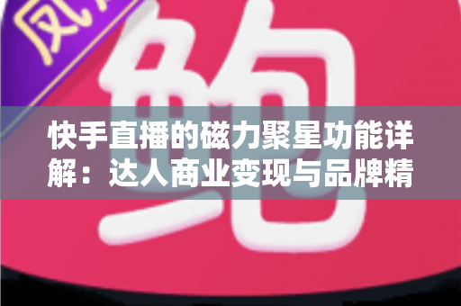 快手直播的磁力聚星功能详解:达人商业变现与品牌精准营销的官方合作平台全攻略 快手直播的磁力聚星功能详解:达人商业变现与品牌精准营销的官方合作平台全攻略