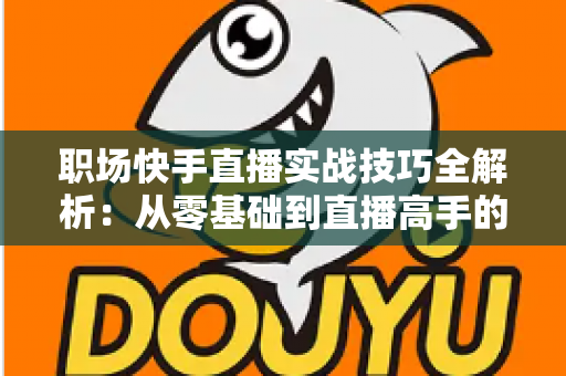 职场快手直播实战技巧全解析:从零基础到直播高手的进阶指南 职场快手直播实战技巧全解析:从零基础到直播高手的进阶指南