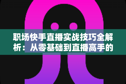 职场快手直播实战技巧全解析：从零基础到直播高手的进阶指南