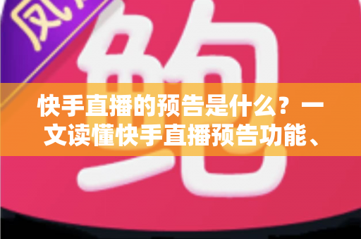 快手直播的预告是什么？一文读懂快手直播预告功能、设置方法与实用技巧