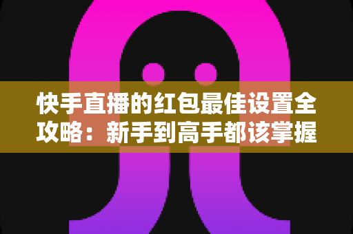 快手直播的红包最佳设置全攻略:新手到高手都该掌握的涨人气实战技巧 快手直播的红包最佳设置全攻略:新手到高手都该掌握的涨人气实战技巧