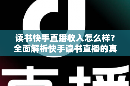 读书快手直播收入怎么样?全面解析快手读书直播的真实收益与赚钱技巧 读书快手直播收入怎么样?全面解析快手读书直播的真实收益与赚钱技巧