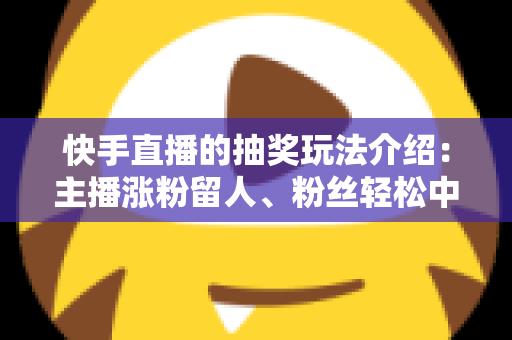 快手直播的抽奖玩法介绍：主播涨粉留人、粉丝轻松中奖的互动全攻略