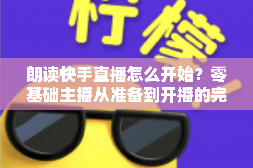 朗读快手直播怎么开始?零基础主播从准备到开播的完整实战指南 朗读快手直播怎么开始?零基础主播从准备到开播的完整实战指南