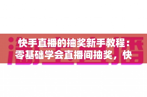 快手直播的抽奖新手教程：零基础学会直播间抽奖，快速涨粉提升互动人气