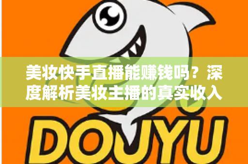 美妆快手直播能赚钱吗？深度解析美妆主播的真实收入与变现全攻略