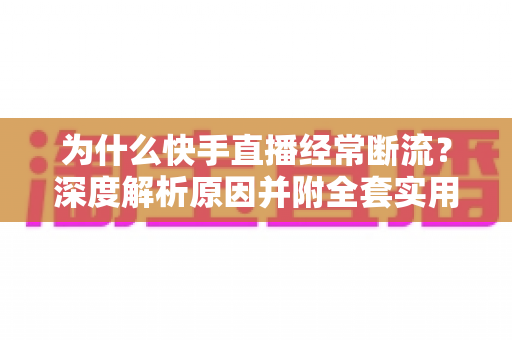 为什么快手直播经常断流？深度解析原因并附全套实用解决方案